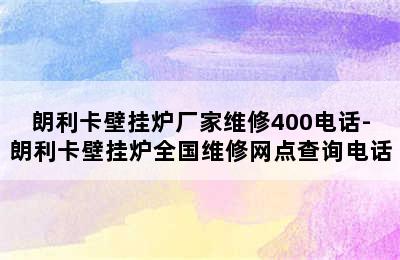 朗利卡壁挂炉厂家维修400电话-朗利卡壁挂炉全国维修网点查询电话