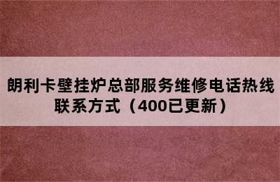 朗利卡壁挂炉总部服务维修电话热线联系方式（400已更新）