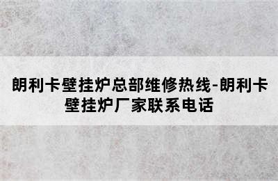 朗利卡壁挂炉总部维修热线-朗利卡壁挂炉厂家联系电话