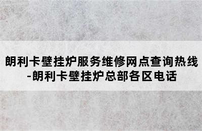 朗利卡壁挂炉服务维修网点查询热线-朗利卡壁挂炉总部各区电话