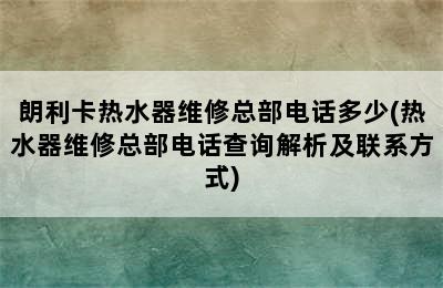 朗利卡热水器维修总部电话多少(热水器维修总部电话查询解析及联系方式)