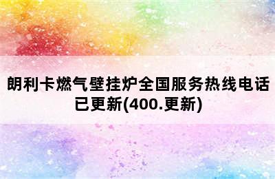 朗利卡燃气壁挂炉全国服务热线电话已更新(400.更新)