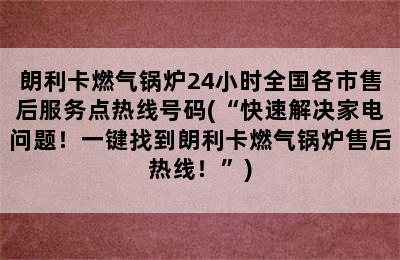 朗利卡燃气锅炉24小时全国各市售后服务点热线号码(“快速解决家电问题！一键找到朗利卡燃气锅炉售后热线！”)