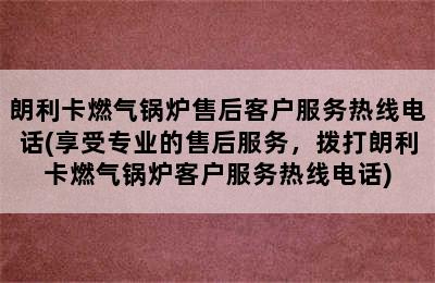 朗利卡燃气锅炉售后客户服务热线电话(享受专业的售后服务，拨打朗利卡燃气锅炉客户服务热线电话)