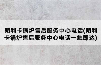 朗利卡锅炉售后服务中心电话(朗利卡锅炉售后服务中心电话一触即达)