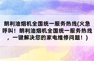 朗利油烟机全国统一服务热线(火急呼叫！朗利油烟机全国统一服务热线，一键解决您的家电维修问题！)