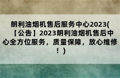 朗利油烟机售后服务中心2023(【公告】2023朗利油烟机售后中心全方位服务，质量保障，放心维修！)