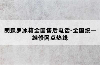 朗森罗冰箱全国售后电话-全国统一维修网点热线