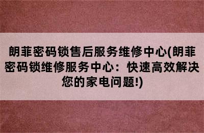 朗菲密码锁售后服务维修中心(朗菲密码锁维修服务中心：快速高效解决您的家电问题!)