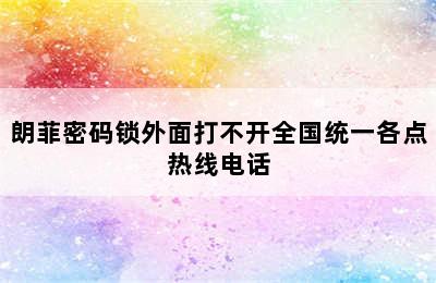 朗菲密码锁外面打不开全国统一各点热线电话