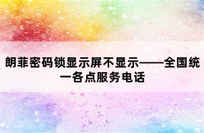 朗菲密码锁显示屏不显示——全国统一各点服务电话