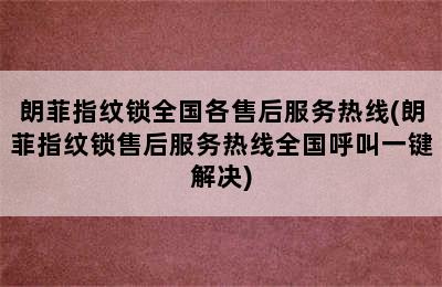 朗菲指纹锁全国各售后服务热线(朗菲指纹锁售后服务热线全国呼叫一键解决)