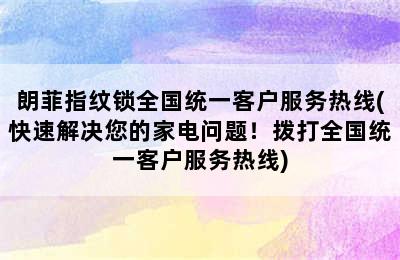 朗菲指纹锁全国统一客户服务热线(快速解决您的家电问题！拨打全国统一客户服务热线)