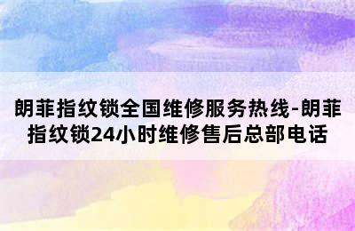 朗菲指纹锁全国维修服务热线-朗菲指纹锁24小时维修售后总部电话