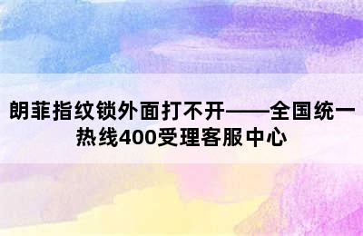 朗菲指纹锁外面打不开——全国统一热线400受理客服中心