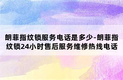 朗菲指纹锁服务电话是多少-朗菲指纹锁24小时售后服务维修热线电话