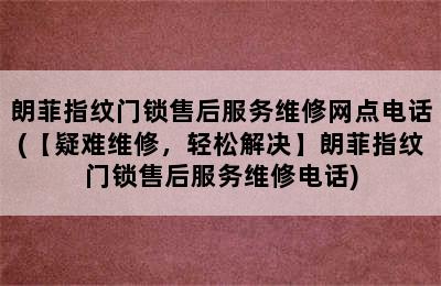 朗菲指纹门锁售后服务维修网点电话(【疑难维修，轻松解决】朗菲指纹门锁售后服务维修电话)