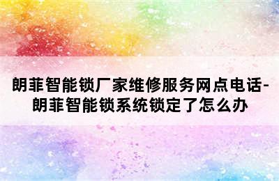 朗菲智能锁厂家维修服务网点电话-朗菲智能锁系统锁定了怎么办