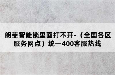 朗菲智能锁里面打不开-（全国各区服务网点）统一400客服热线