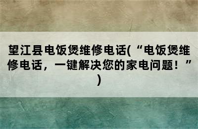 望江县电饭煲维修电话(“电饭煲维修电话，一键解决您的家电问题！”)