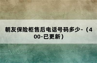 朝友保险柜售后电话号码多少-（400-已更新）