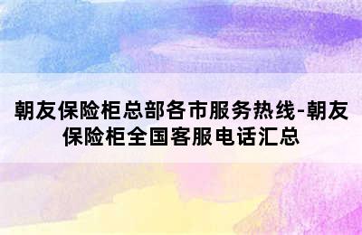 朝友保险柜总部各市服务热线-朝友保险柜全国客服电话汇总