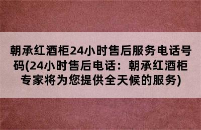 朝承红酒柜24小时售后服务电话号码(24小时售后电话：朝承红酒柜专家将为您提供全天候的服务)