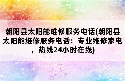 朝阳县太阳能维修服务电话(朝阳县太阳能维修服务电话：专业维修家电，热线24小时在线)