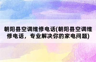 朝阳县空调维修电话(朝阳县空调维修电话，专业解决你的家电问题)