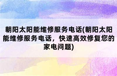 朝阳太阳能维修服务电话(朝阳太阳能维修服务电话，快速高效修复您的家电问题)