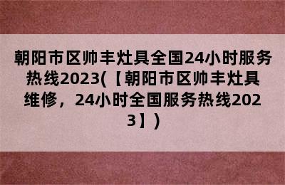 朝阳市区帅丰灶具全国24小时服务热线2023(【朝阳市区帅丰灶具维修，24小时全国服务热线2023】)