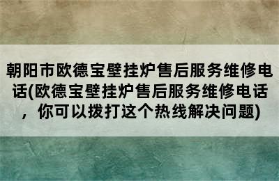 朝阳市欧德宝壁挂炉售后服务维修电话(欧德宝壁挂炉售后服务维修电话，你可以拨打这个热线解决问题)