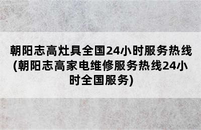 朝阳志高灶具全国24小时服务热线(朝阳志高家电维修服务热线24小时全国服务)