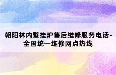 朝阳林内壁挂炉售后维修服务电话-全国统一维修网点热线