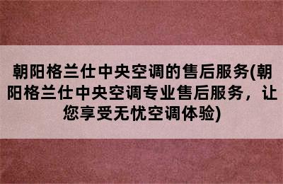 朝阳格兰仕中央空调的售后服务(朝阳格兰仕中央空调专业售后服务，让您享受无忧空调体验)