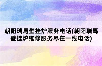 朝阳瑞馬壁挂炉服务电话(朝阳瑞馬壁挂炉维修服务尽在一线电话)