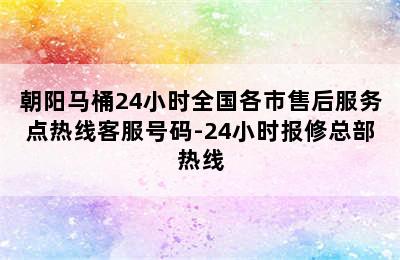 朝阳马桶24小时全国各市售后服务点热线客服号码-24小时报修总部热线