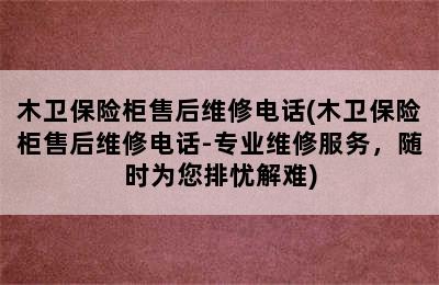 木卫保险柜售后维修电话(木卫保险柜售后维修电话-专业维修服务，随时为您排忧解难)