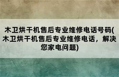 木卫烘干机售后专业维修电话号码(木卫烘干机售后专业维修电话，解决您家电问题)