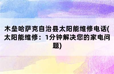 木垒哈萨克自治县太阳能维修电话(太阳能维修：1分钟解决您的家电问题)