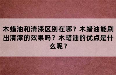 木蜡油和清漆区别在哪？木蜡油能刷出清漆的效果吗？木蜡油的优点是什么呢？