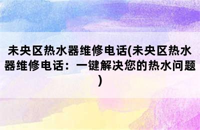 未央区热水器维修电话(未央区热水器维修电话：一键解决您的热水问题)