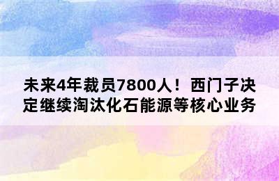 未来4年裁员7800人！西门子决定继续淘汰化石能源等核心业务