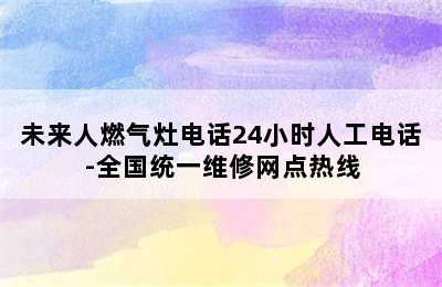 未来人燃气灶电话24小时人工电话-全国统一维修网点热线