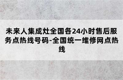 未来人集成灶全国各24小时售后服务点热线号码-全国统一维修网点热线