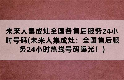 未来人集成灶全国各售后服务24小时号码(未来人集成灶：全国售后服务24小时热线号码曝光！)