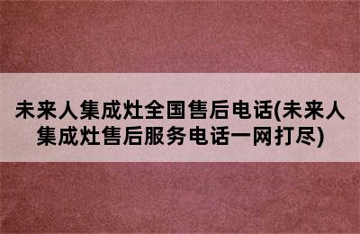 未来人集成灶全国售后电话(未来人集成灶售后服务电话一网打尽)