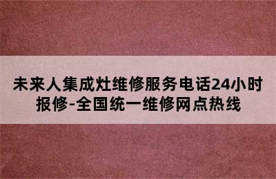 未来人集成灶维修服务电话24小时报修-全国统一维修网点热线