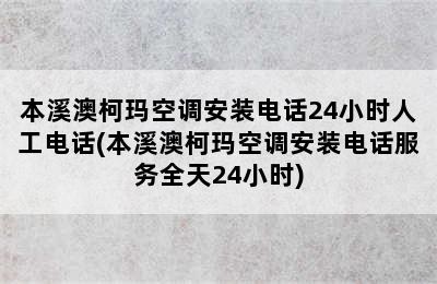 本溪澳柯玛空调安装电话24小时人工电话(本溪澳柯玛空调安装电话服务全天24小时)