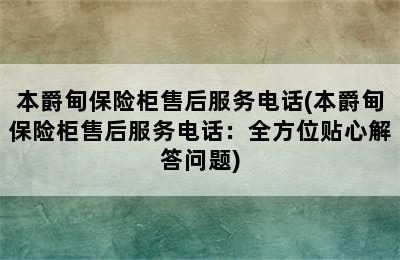 本爵甸保险柜售后服务电话(本爵甸保险柜售后服务电话：全方位贴心解答问题)